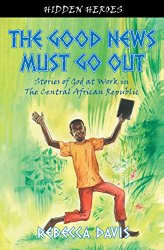 The Good News Must Go Out: True Stories of God at work in the Central African Republic